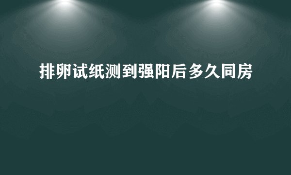 排卵试纸测到强阳后多久同房