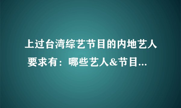 上过台湾综艺节目的内地艺人 要求有：哪些艺人&节目名称&哪一期