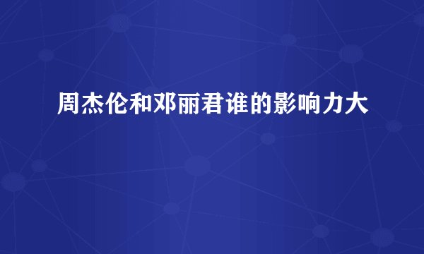 周杰伦和邓丽君谁的影响力大