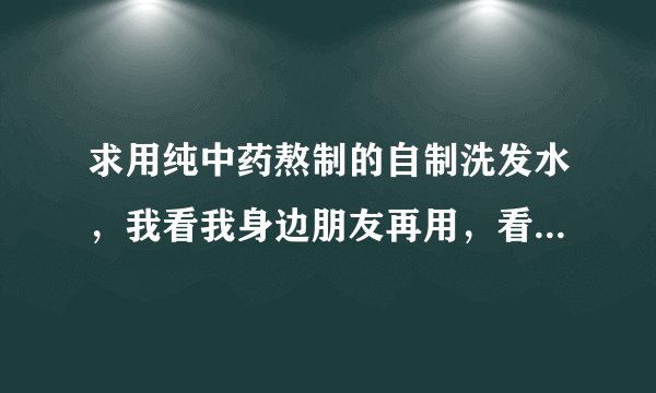 求用纯中药熬制的自制洗发水,我看我身边朋友再用,看着效果还不错的样子,有没有朋友用过的,效果怎么样