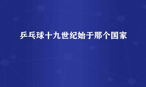 乒乓球十九世纪始于那个国家
