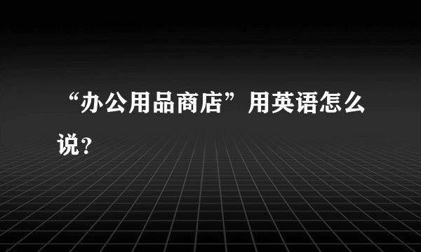 “办公用品商店”用英语怎么说？