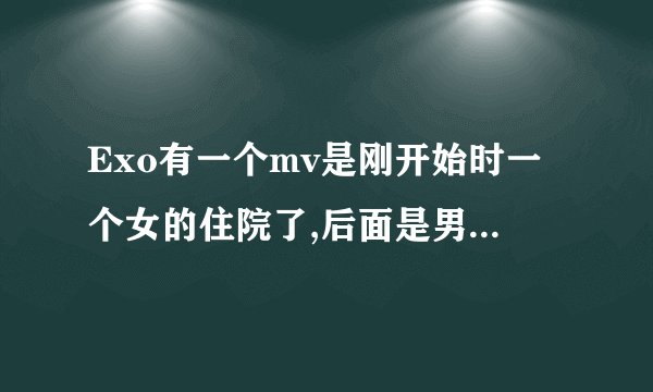 Exo有一个mv是刚开始时一个女的住院了,后面是男的和坏人打架的叫什么
