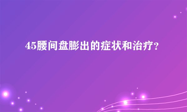 45腰间盘膨出的症状和治疗？
