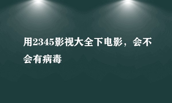 用2345影视大全下电影，会不会有病毒
