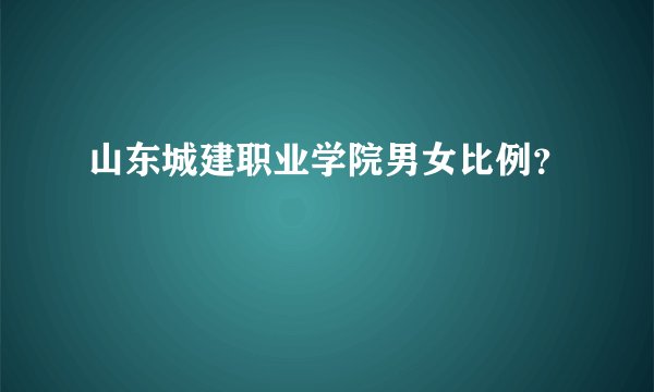 山东城建职业学院男女比例？