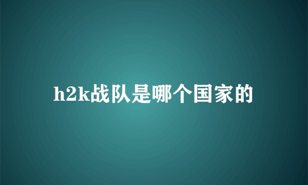 h2k战队是哪个国家的