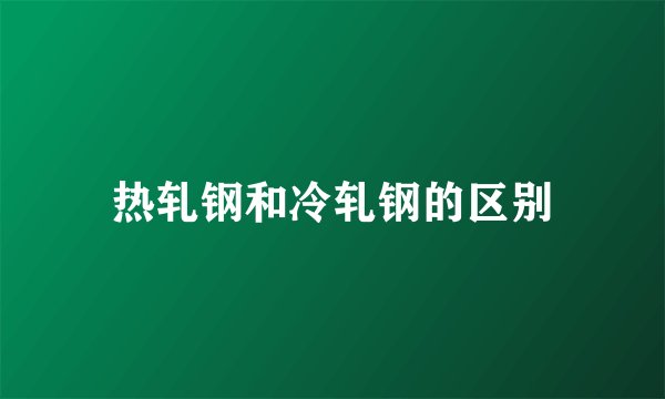 热轧钢和冷轧钢的区别