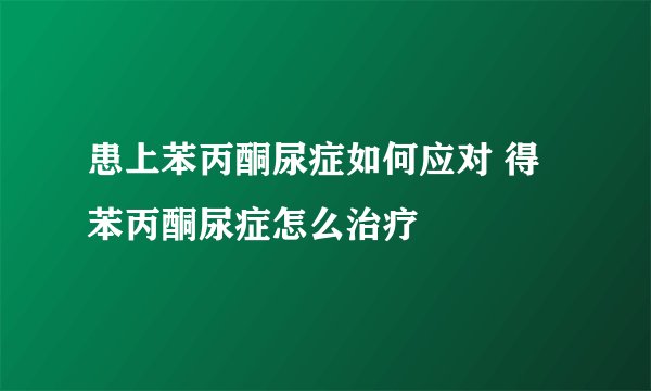 患上苯丙酮尿症如何应对 得苯丙酮尿症怎么治疗