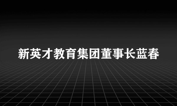 新英才教育集团董事长蓝春