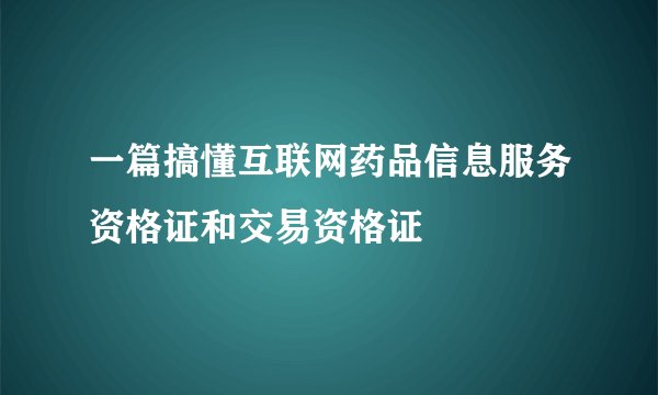 一篇搞懂互联网药品信息服务资格证和交易资格证