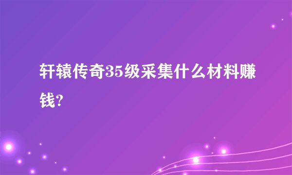 轩辕传奇35级采集什么材料赚钱?