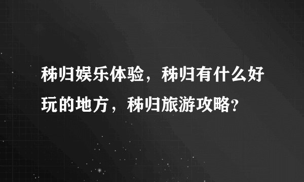 秭归娱乐体验,秭归有什么好玩的地方,秭归旅游攻略?