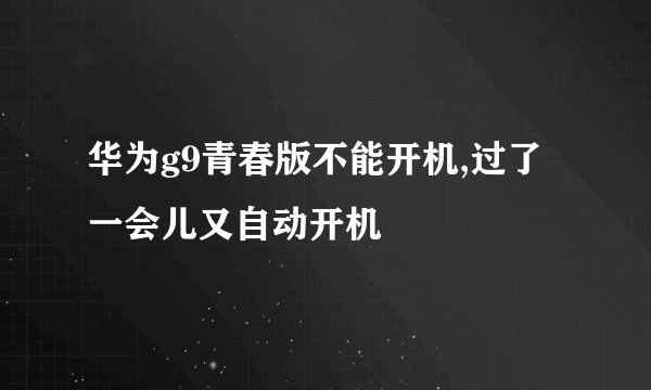 华为g9青春版不能开机,过了一会儿又自动开机