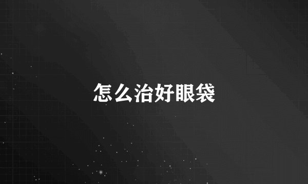 怎么治好眼袋