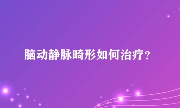 脑动静脉畸形如何治疗？