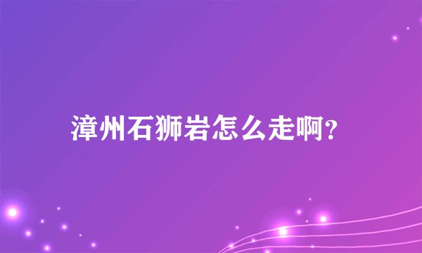 漳州石狮岩怎么走啊？