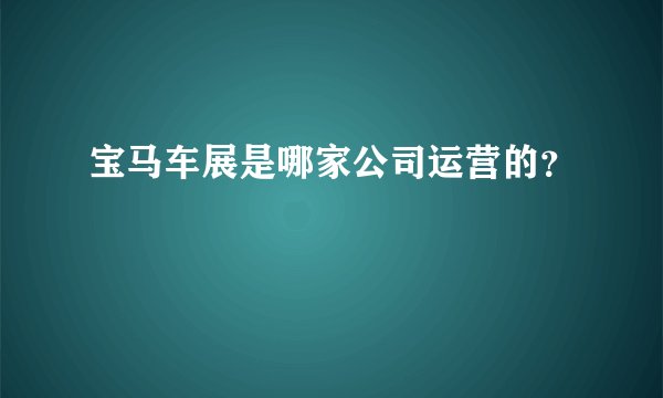 宝马车展是哪家公司运营的？