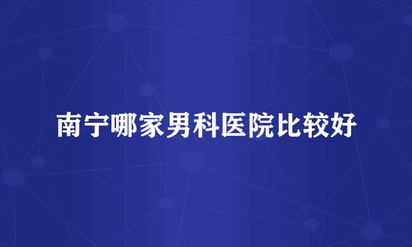南宁哪家男科医院比较好