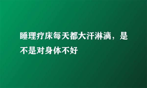 睡理疗床每天都大汗淋漓，是不是对身体不好