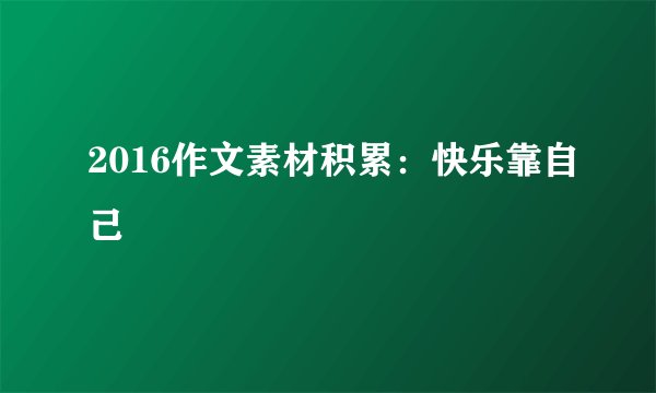 2016作文素材积累:快乐靠自己