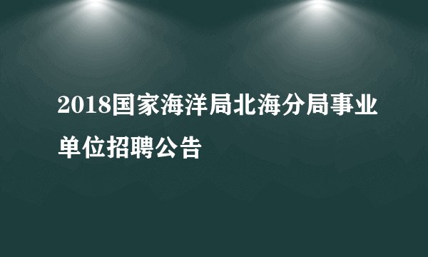 2018国家海洋局北海分局事业单位招聘公告