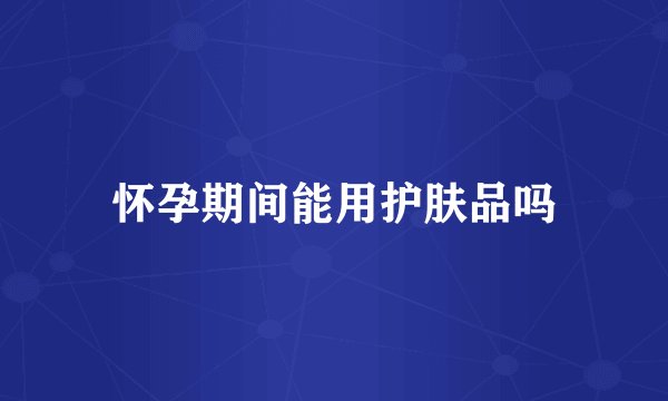怀孕期间能用护肤品吗