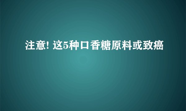 注意! 这5种口香糖原料或致癌
