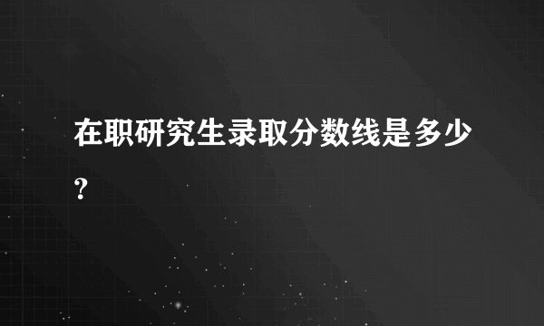 在职研究生录取分数线是多少？