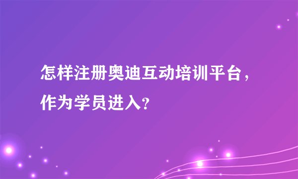 怎样注册奥迪互动培训平台，作为学员进入？