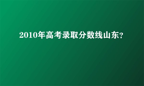 2010年高考录取分数线山东？