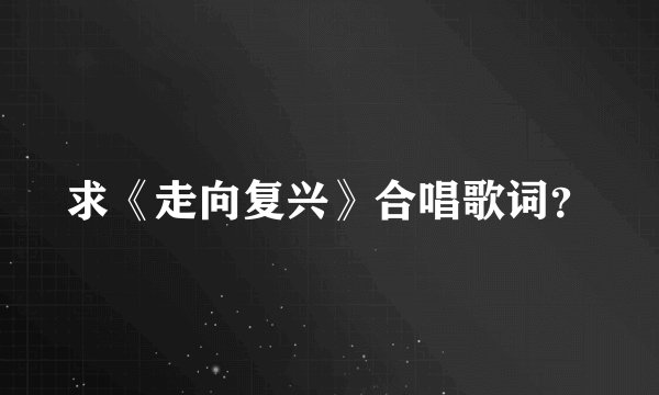 求《走向复兴》合唱歌词？