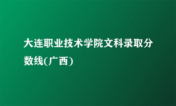 大连职业技术学院文科录取分数线(广西)