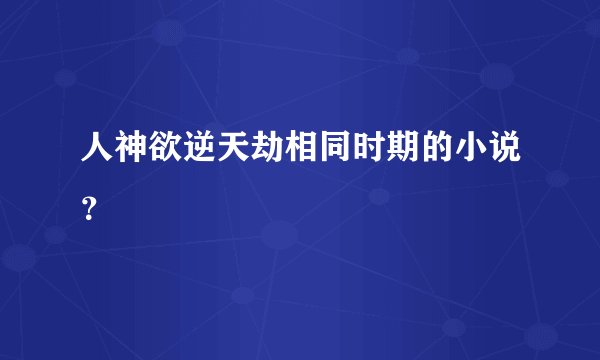 人神欲逆天劫相同时期的小说？