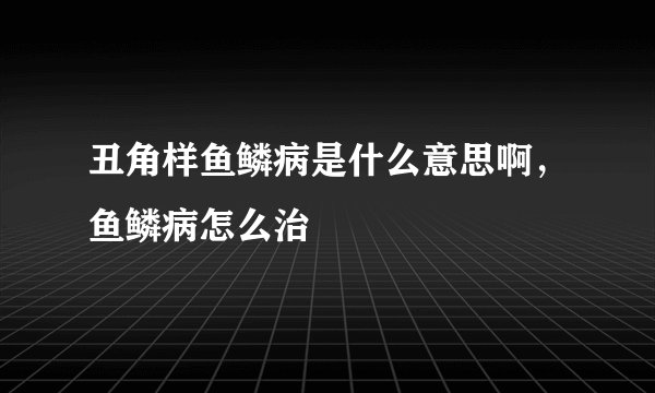 丑角样鱼鳞病是什么意思啊，鱼鳞病怎么治