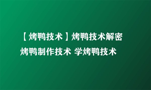 【烤鸭技术】烤鸭技术解密 烤鸭制作技术 学烤鸭技术