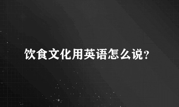 饮食文化用英语怎么说？