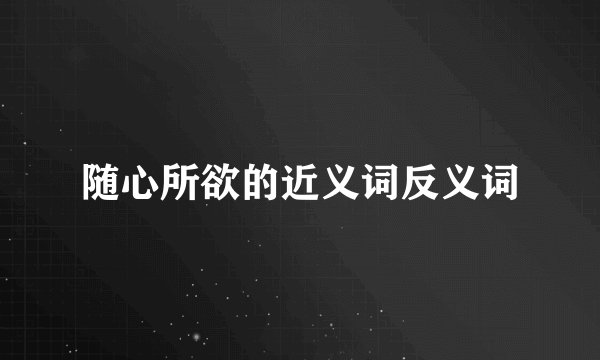 随心所欲的近义词反义词
