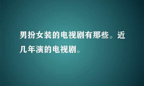 男扮女装的电视剧有那些。近几年演的电视剧。