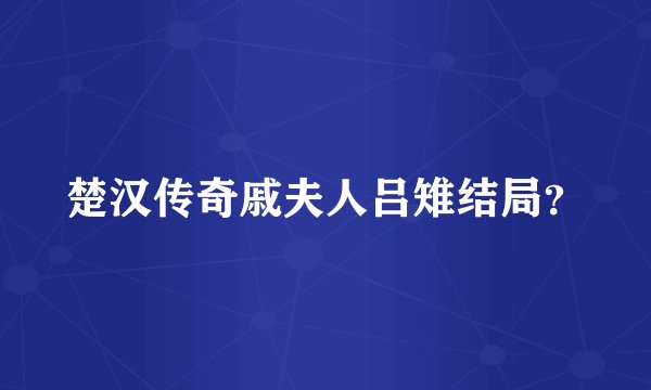 楚汉传奇戚夫人吕雉结局？