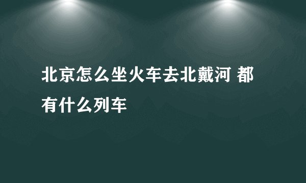 北京怎么坐火车去北戴河 都有什么列车
