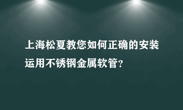 上海松夏教您如何正确的安装运用不锈钢金属软管？