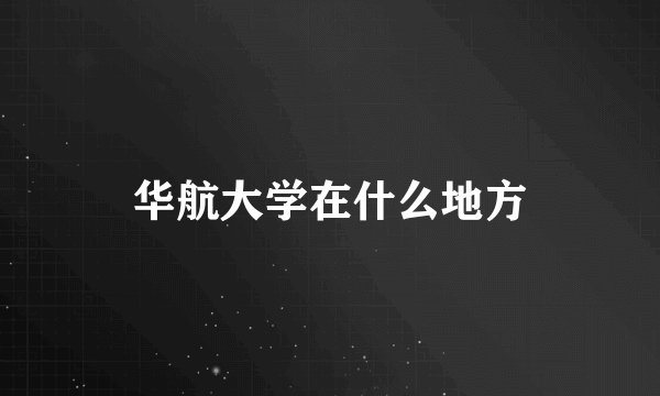 华航大学在什么地方