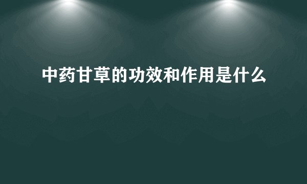 中药甘草的功效和作用是什么