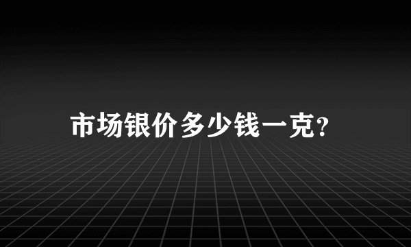市场银价多少钱一克？