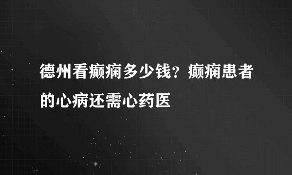 德州看癫痫多少钱？癫痫患者的心病还需心药医