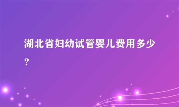湖北省妇幼试管婴儿费用多少？