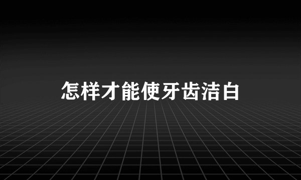 怎样才能使牙齿洁白