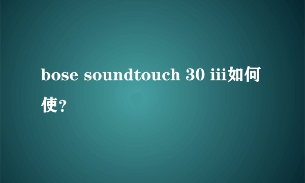 bose soundtouch 30 iii如何使？