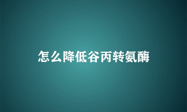 怎么降低谷丙转氨酶
